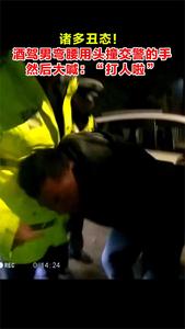 诸多丑态！酒驾男弯腰用头撞交警的手，然后喊：“打人啦”